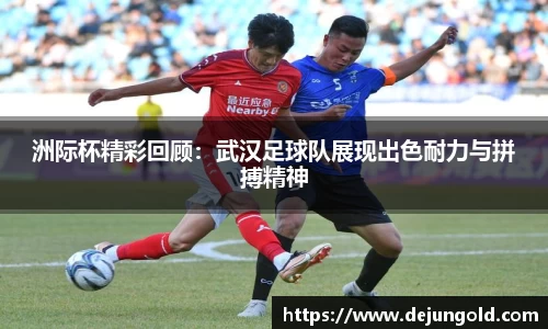 洲际杯精彩回顾:武汉足球队展现出色耐力与拼搏精神